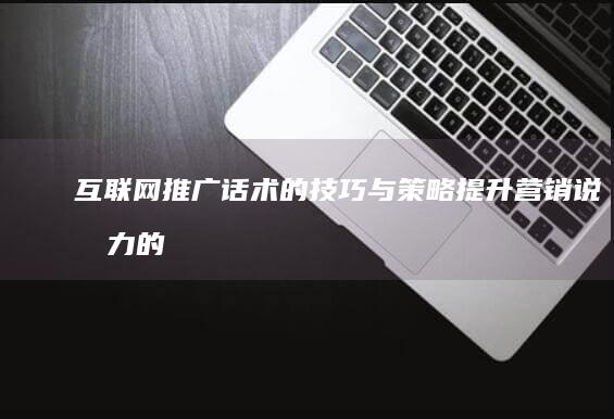 互联网推广话术的技巧与策略：提升营销说服力的研究